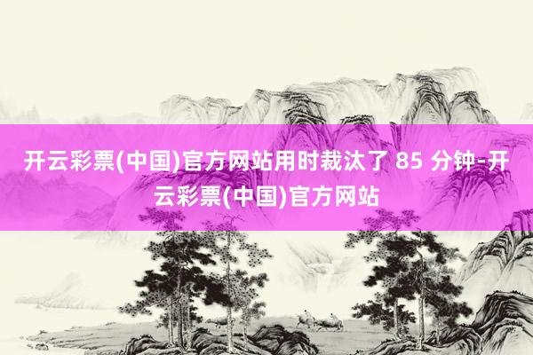 开云彩票(中国)官方网站用时裁汰了 85 分钟-开云彩票(中国)官方网站