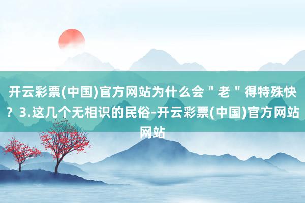 开云彩票(中国)官方网站为什么会＂老＂得特殊快？3.这几个无相识的民俗-开云彩票(中国)官方网站