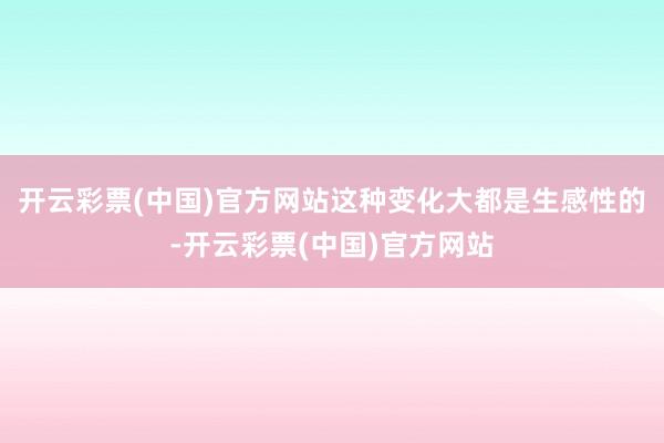 开云彩票(中国)官方网站这种变化大都是生感性的-开云彩票(中国)官方网站