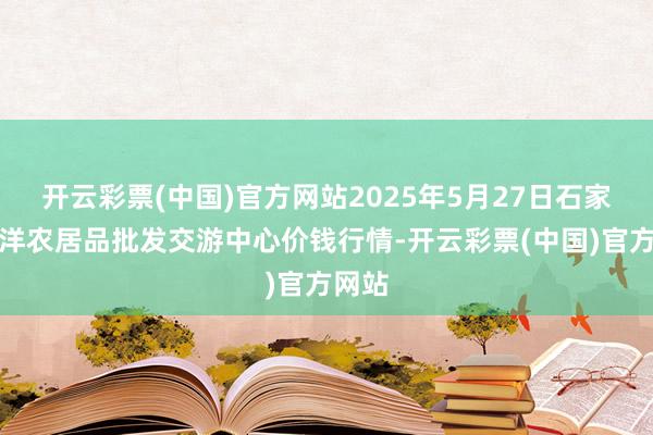开云彩票(中国)官方网站2025年5月27日石家庄外洋农居品批发交游中心价钱行情-开云彩票(中国)官方网站