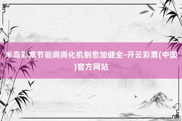 半岛彩票节能阛阓化机制愈加健全-开云彩票(中国)官方网站