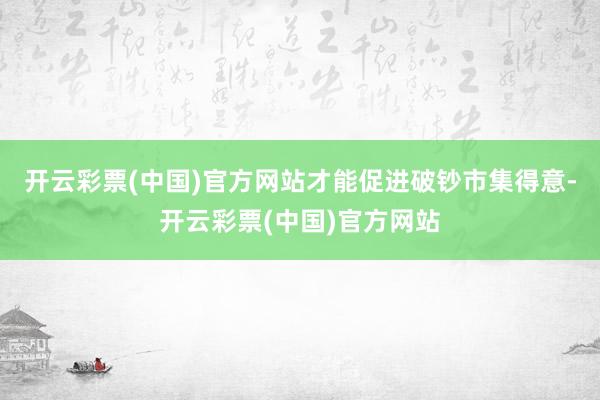 开云彩票(中国)官方网站才能促进破钞市集得意-开云彩票(中国)官方网站