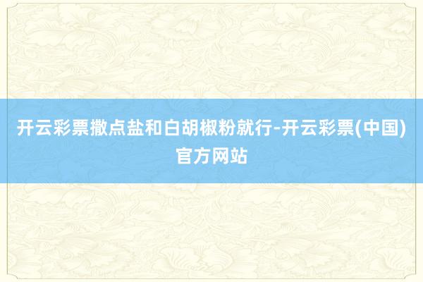 开云彩票撒点盐和白胡椒粉就行-开云彩票(中国)官方网站
