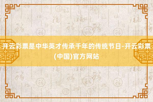 开云彩票是中华英才传承千年的传统节日-开云彩票(中国)官方网站