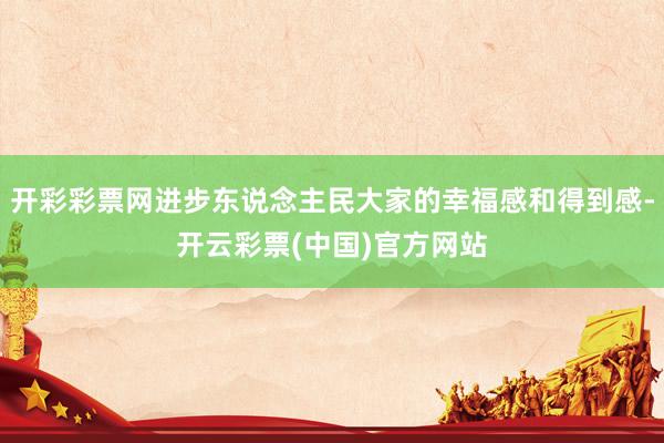 开彩彩票网进步东说念主民大家的幸福感和得到感-开云彩票(中国)官方网站