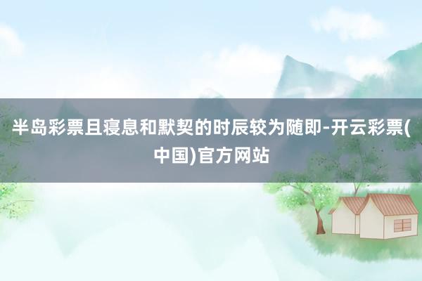 半岛彩票且寝息和默契的时辰较为随即-开云彩票(中国)官方网站