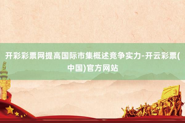 开彩彩票网提高国际市集概述竞争实力-开云彩票(中国)官方网站