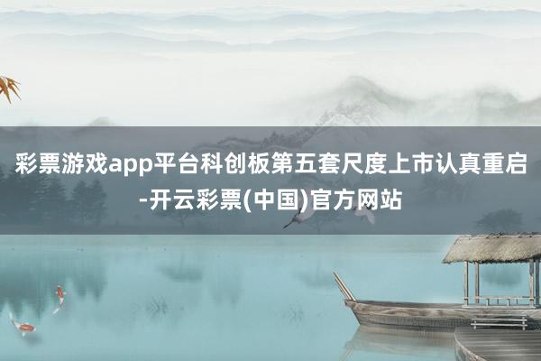 彩票游戏app平台科创板第五套尺度上市认真重启-开云彩票(中国)官方网站