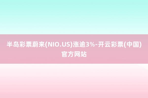半岛彩票蔚来(NIO.US)涨逾3%-开云彩票(中国)官方网站