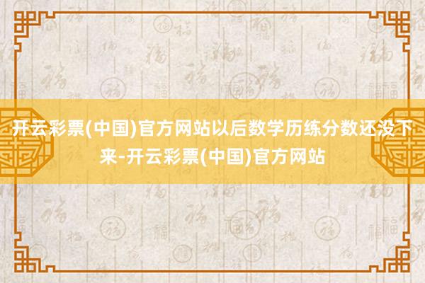 开云彩票(中国)官方网站以后数学历练分数还没下来-开云彩票(中国)官方网站