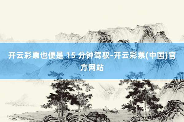 开云彩票也便是 15 分钟驾驭-开云彩票(中国)官方网站