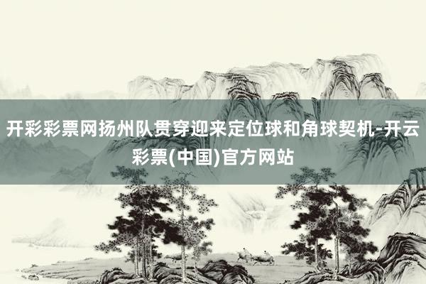 开彩彩票网扬州队贯穿迎来定位球和角球契机-开云彩票(中国)官方网站