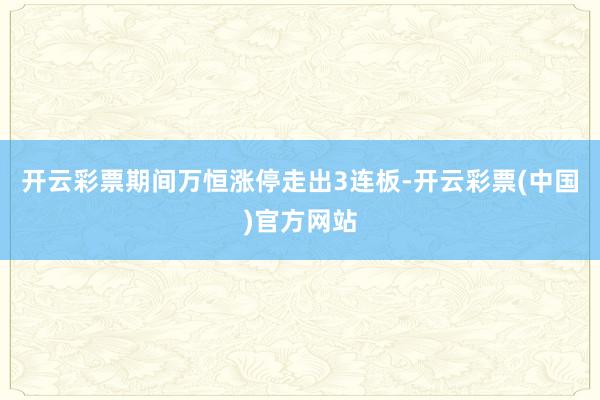 开云彩票期间万恒涨停走出3连板-开云彩票(中国)官方网站