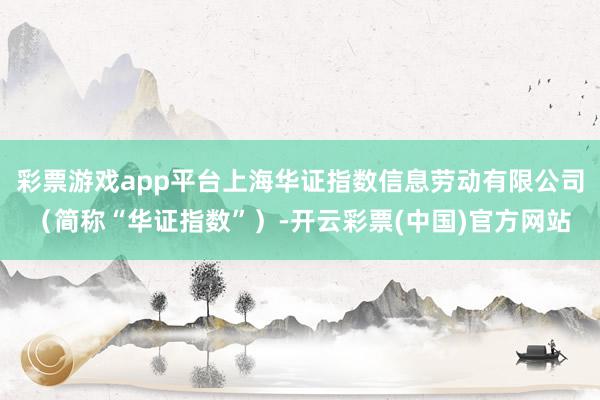 彩票游戏app平台上海华证指数信息劳动有限公司（简称“华证指数”）-开云彩票(中国)官方网站