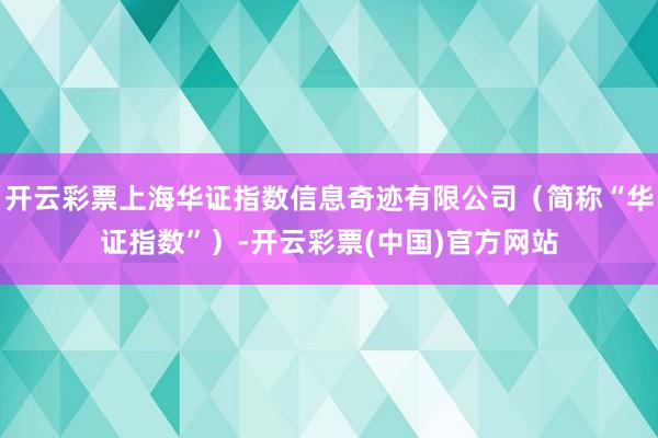 开云彩票上海华证指数信息奇迹有限公司（简称“华证指数”）-开云彩票(中国)官方网站