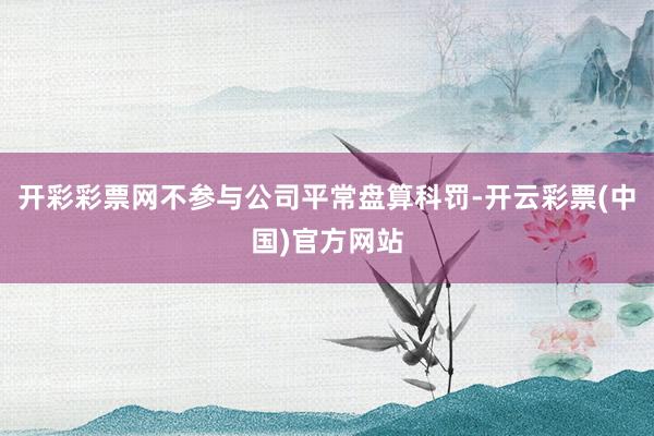 开彩彩票网不参与公司平常盘算科罚-开云彩票(中国)官方网站