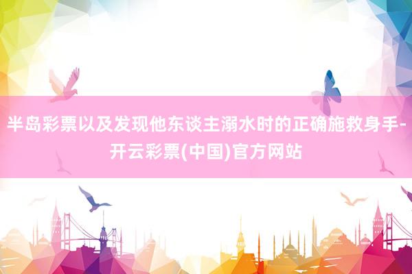 半岛彩票以及发现他东谈主溺水时的正确施救身手-开云彩票(中国)官方网站