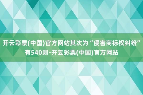 开云彩票(中国)官方网站其次为“侵害商标权纠纷”有540则-开云彩票(中国)官方网站