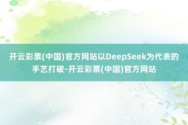 开云彩票(中国)官方网站以DeepSeek为代表的手艺打破-开云彩票(中国)官方网站