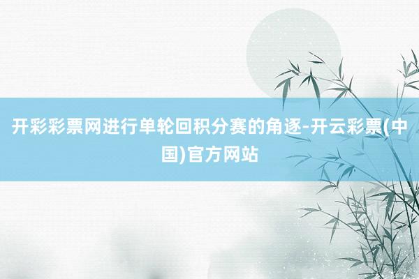 开彩彩票网进行单轮回积分赛的角逐-开云彩票(中国)官方网站