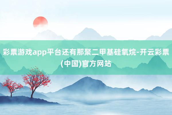 彩票游戏app平台还有那聚二甲基硅氧烷-开云彩票(中国)官方网站