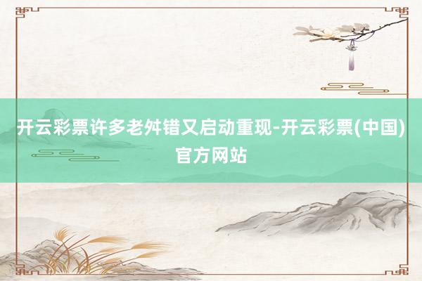 开云彩票许多老舛错又启动重现-开云彩票(中国)官方网站