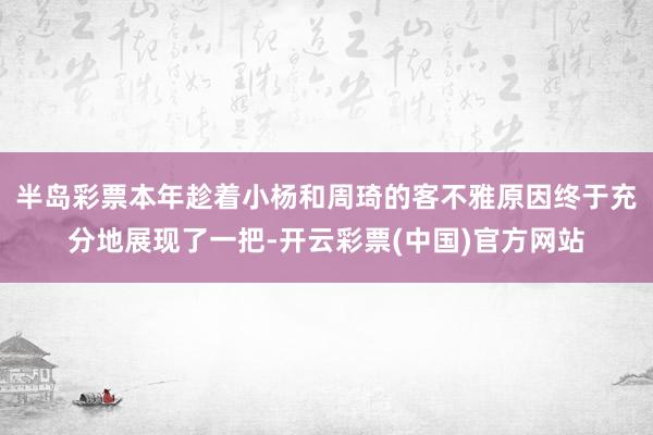 半岛彩票本年趁着小杨和周琦的客不雅原因终于充分地展现了一把-开云彩票(中国)官方网站