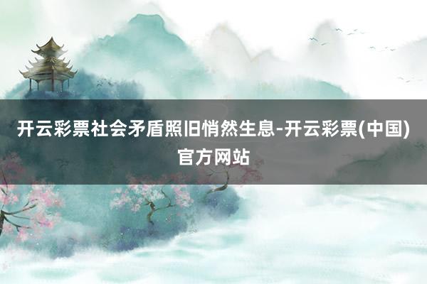 开云彩票社会矛盾照旧悄然生息-开云彩票(中国)官方网站