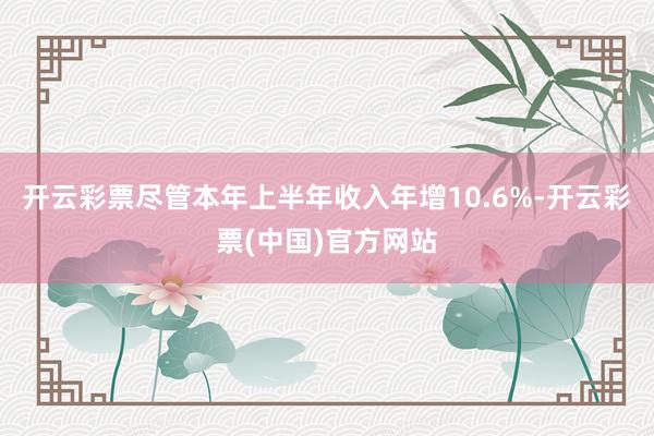开云彩票尽管本年上半年收入年增10.6%-开云彩票(中国)官方网站