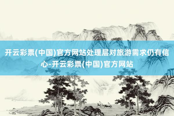 开云彩票(中国)官方网站处理层对旅游需求仍有信心-开云彩票(中国)官方网站