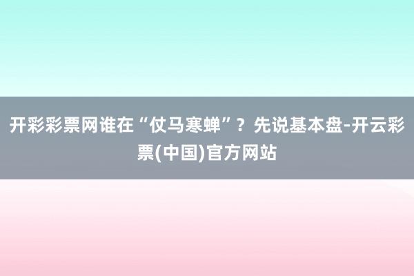 开彩彩票网谁在“仗马寒蝉”？先说基本盘-开云彩票(中国)官方网站