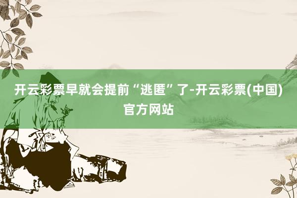 开云彩票早就会提前“逃匿”了-开云彩票(中国)官方网站