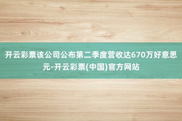 开云彩票该公司公布第二季度营收达670万好意思元-开云彩票(中国)官方网站