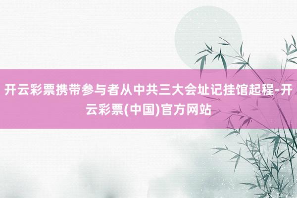 开云彩票携带参与者从中共三大会址记挂馆起程-开云彩票(中国)官方网站