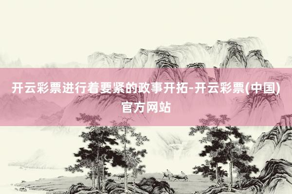 开云彩票进行着要紧的政事开拓-开云彩票(中国)官方网站
