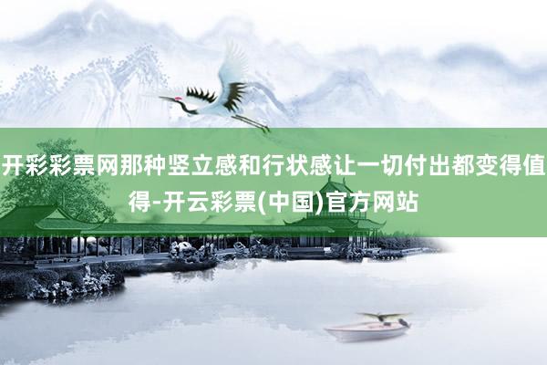 开彩彩票网那种竖立感和行状感让一切付出都变得值得-开云彩票(中国)官方网站