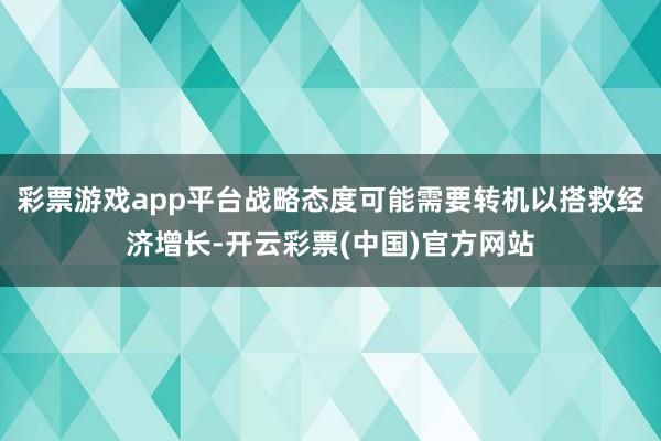 彩票游戏app平台战略态度可能需要转机以搭救经济增长-开云彩票(中国)官方网站