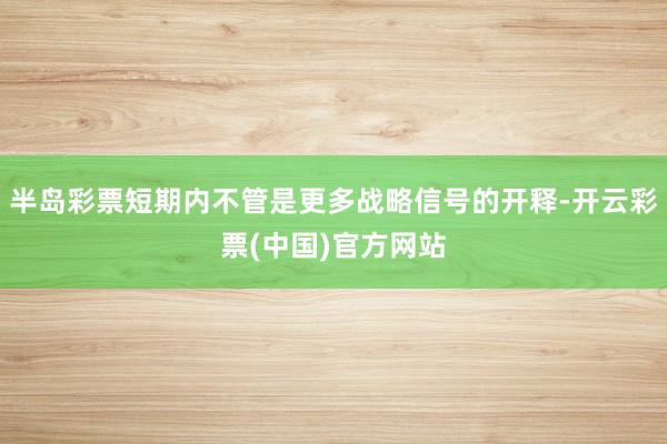 半岛彩票短期内不管是更多战略信号的开释-开云彩票(中国)官方网站
