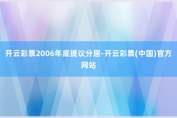 开云彩票2006年底提议分居-开云彩票(中国)官方网站