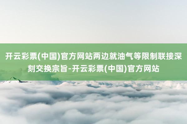 开云彩票(中国)官方网站两边就油气等限制联接深刻交换宗旨-开云彩票(中国)官方网站
