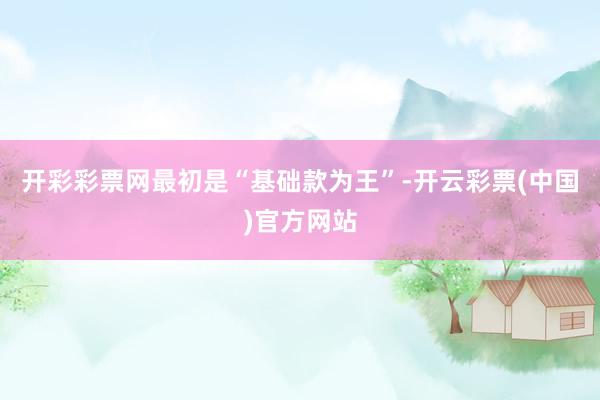 开彩彩票网最初是“基础款为王”-开云彩票(中国)官方网站
