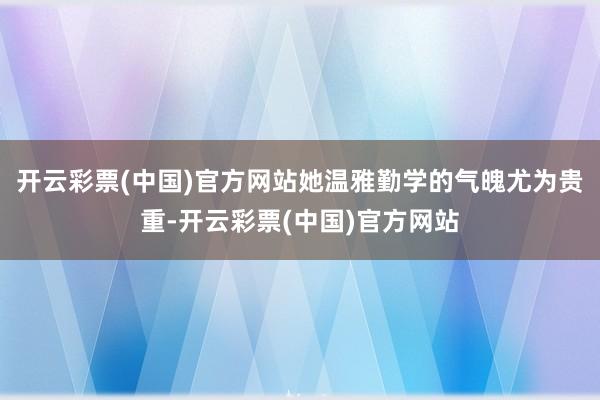 开云彩票(中国)官方网站她温雅勤学的气魄尤为贵重-开云彩票(中国)官方网站