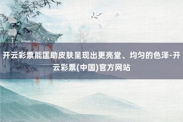 开云彩票能匡助皮肤呈现出更亮堂、均匀的色泽-开云彩票(中国)官方网站