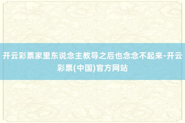 开云彩票家里东说念主教导之后也念念不起来-开云彩票(中国)官方网站