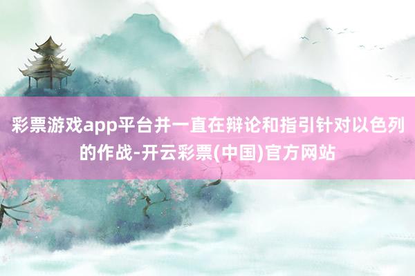 彩票游戏app平台并一直在辩论和指引针对以色列的作战-开云彩票(中国)官方网站