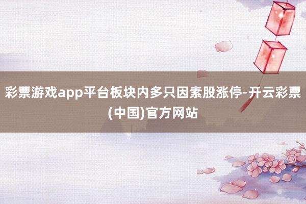 彩票游戏app平台板块内多只因素股涨停-开云彩票(中国)官方网站