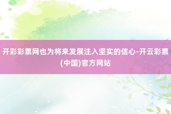 开彩彩票网也为将来发展注入坚实的信心-开云彩票(中国)官方网站