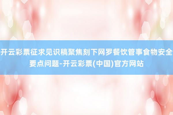 开云彩票征求见识稿聚焦刻下网罗餐饮管事食物安全要点问题-开云彩票(中国)官方网站