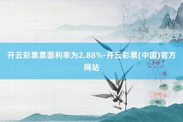 开云彩票票面利率为2.88%-开云彩票(中国)官方网站