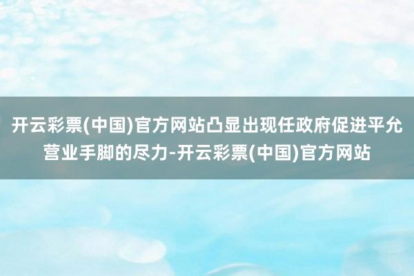 开云彩票(中国)官方网站凸显出现任政府促进平允营业手脚的尽力-开云彩票(中国)官方网站